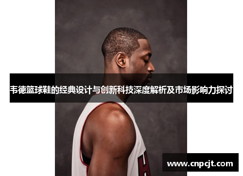 韦德篮球鞋的经典设计与创新科技深度解析及市场影响力探讨